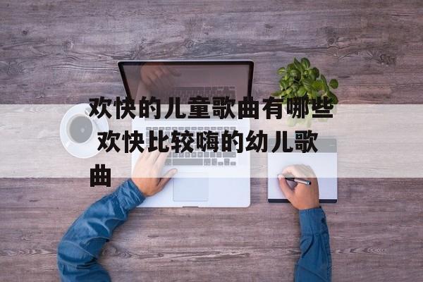 欢快的儿童歌曲有哪些 欢快比较嗨的幼儿歌曲-第1张图片-