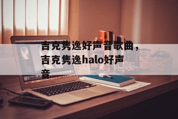 吉克隽逸好声音歌曲，吉克隽逸halo好声音-第1张图片-