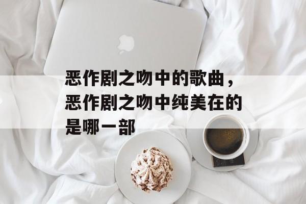 恶作剧之吻中的歌曲，恶作剧之吻中纯美在的是哪一部-第1张图片-