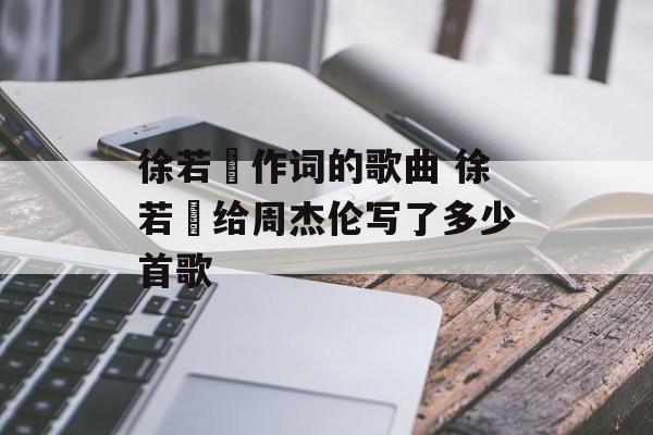 徐若瑄作词的歌曲 徐若瑄给周杰伦写了多少首歌-第1张图片-