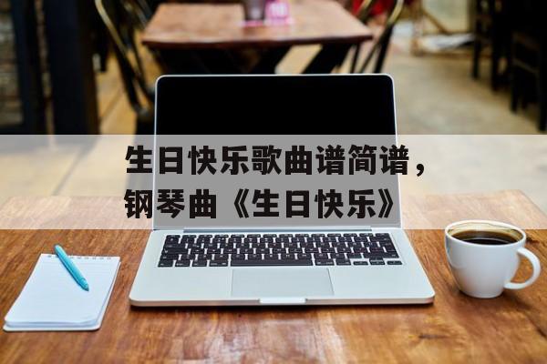 生日快乐歌曲谱简谱，钢琴曲《生日快乐》-第1张图片-