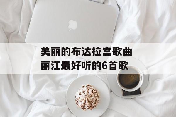 美丽的布达拉宫歌曲 丽江最好听的6首歌-第1张图片-