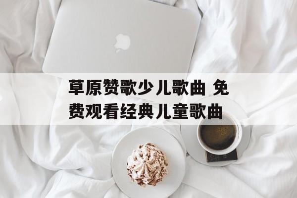 草原赞歌少儿歌曲 免费观看经典儿童歌曲-第1张图片-