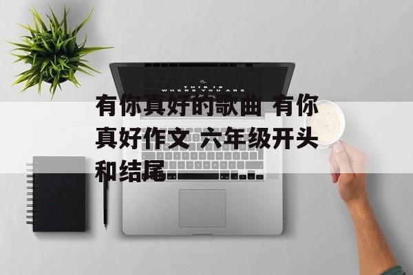 有你真好的歌曲 有你真好作文 六年级开头和结尾-第1张图片-