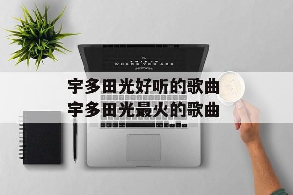 宇多田光好听的歌曲 宇多田光最火的歌曲-第1张图片-