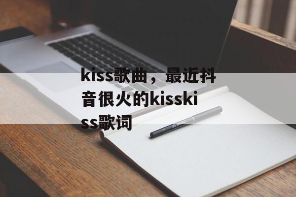 kiss歌曲，最近抖音很火的kisskiss歌词-第1张图片-