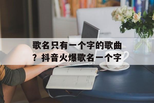 歌名只有一个字的歌曲？抖音火爆歌名一个字-第1张图片-