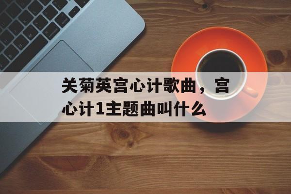 关菊英宫心计歌曲，宫心计1主题曲叫什么-第1张图片-