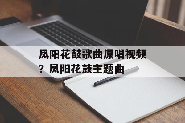 凤阳花鼓歌曲原唱视频？凤阳花鼓主题曲-第1张图片-