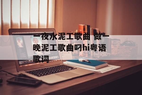 一夜水泥工歌曲 做一晚泥工歌曲叼hi粤语歌词-第1张图片-