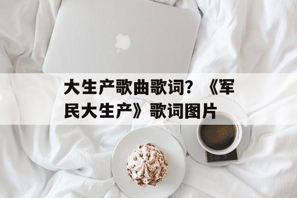 大生产歌曲歌词？《军民大生产》歌词图片-第1张图片-