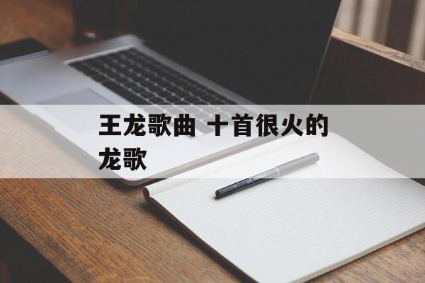 王龙歌曲 十首很火的龙歌-第1张图片-