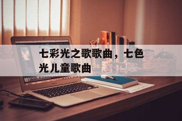 七彩光之歌歌曲，七色光儿童歌曲-第1张图片-