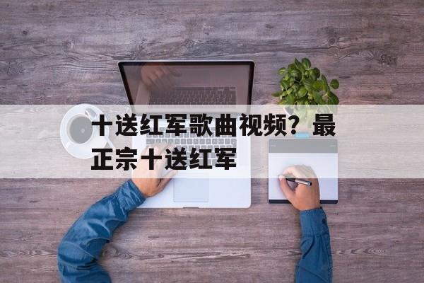 十送红军歌曲视频？最正宗十送红军-第1张图片-