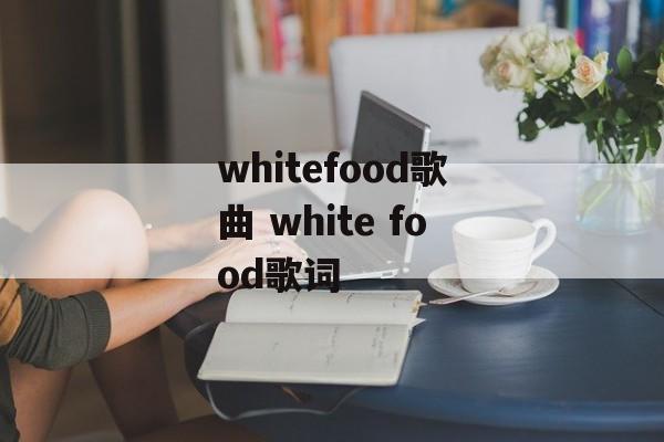 whitefood歌曲 white food歌词-第1张图片-