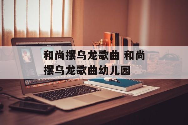 和尚摆乌龙歌曲 和尚摆乌龙歌曲幼儿园-第1张图片-