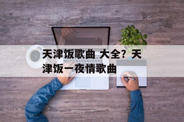 天津饭歌曲 大全？天津饭一夜情歌曲-第1张图片-