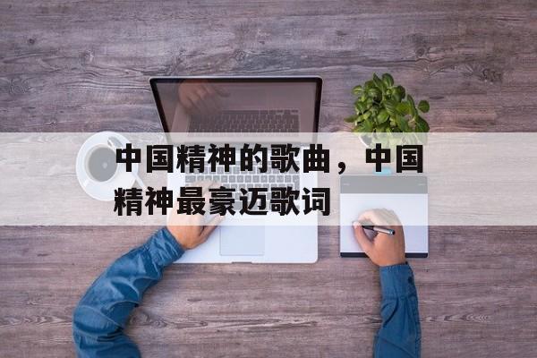 中国精神的歌曲，中国精神最豪迈歌词-第1张图片-