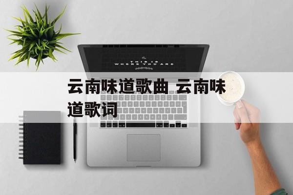 云南味道歌曲 云南味道歌词-第1张图片-