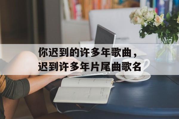 你迟到的许多年歌曲，迟到许多年片尾曲歌名-第1张图片-