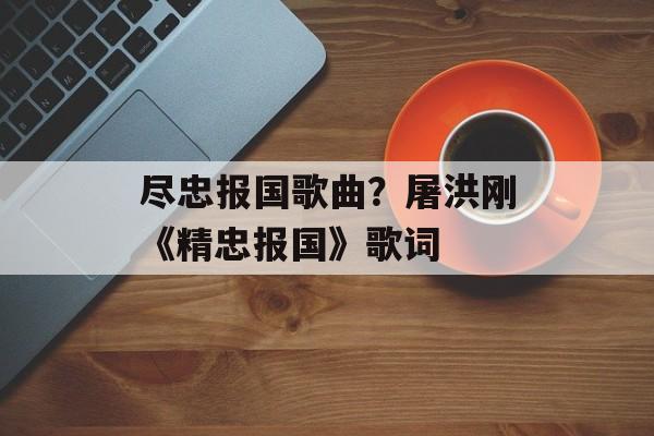 尽忠报国歌曲？屠洪刚《精忠报国》歌词-第1张图片-