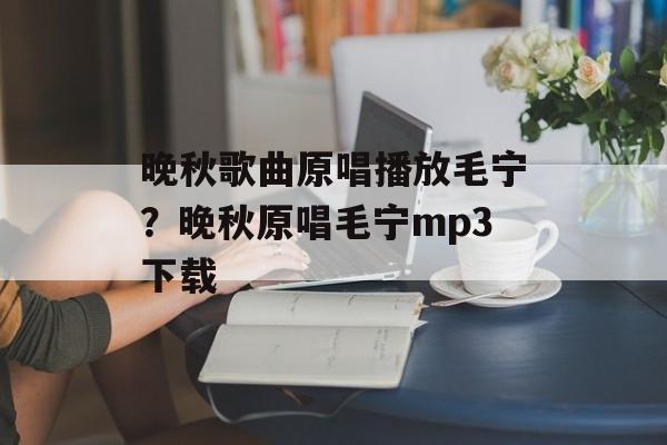 晚秋歌曲原唱播放毛宁？晚秋原唱毛宁mp3下载-第1张图片-