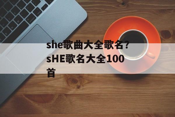 she歌曲大全歌名？sHE歌名大全100首-第1张图片-