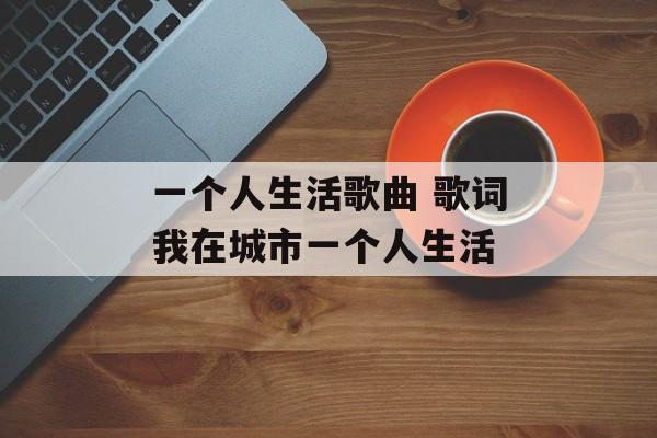 一个人生活歌曲 歌词我在城市一个人生活-第1张图片-