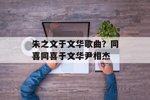 朱之文于文华歌曲？同喜同喜于文华尹相杰-第1张图片-
