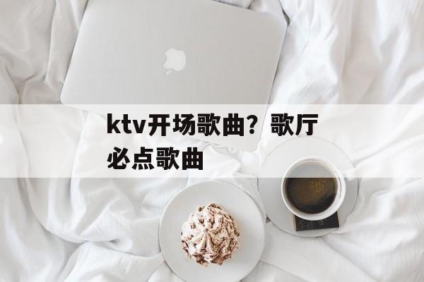 ktv开场歌曲？歌厅必点歌曲-第1张图片-