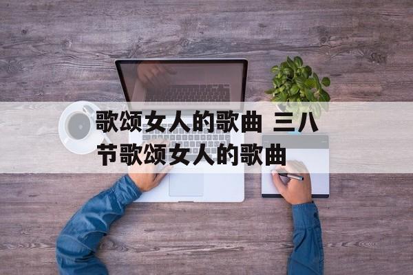 歌颂女人的歌曲 三八节歌颂女人的歌曲-第1张图片-