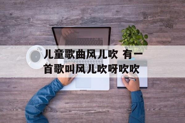 儿童歌曲风儿吹 有一首歌叫风儿吹呀吹吹-第1张图片-