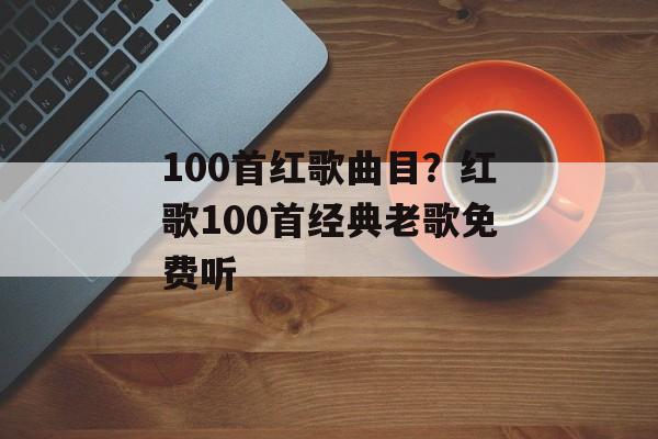 100首红歌曲目？红歌100首经典老歌免费听-第1张图片-