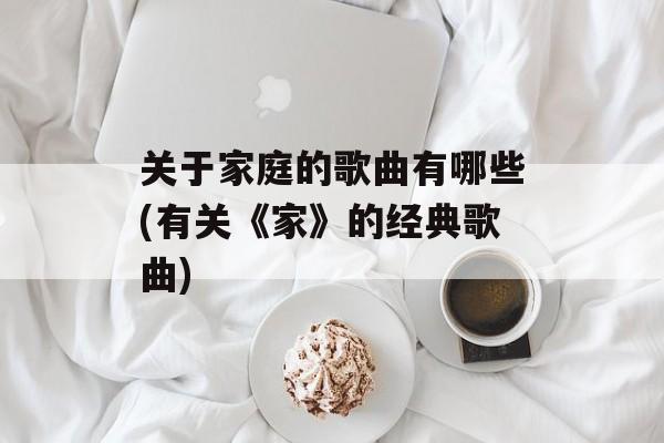 关于家庭的歌曲有哪些(有关《家》的经典歌曲)-第1张图片-