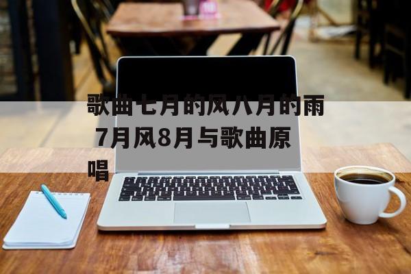 歌曲七月的风八月的雨 7月风8月与歌曲原唱-第1张图片-