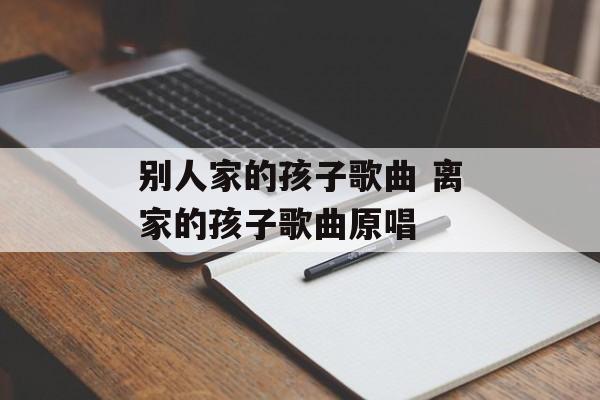 别人家的孩子歌曲 离家的孩子歌曲原唱-第1张图片-