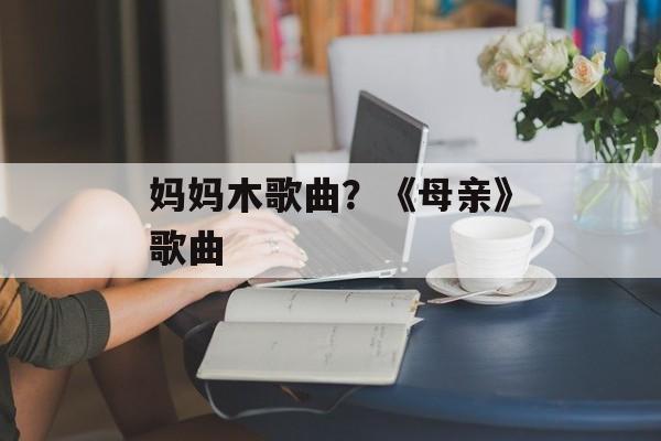 妈妈木歌曲？《母亲》歌曲-第1张图片-