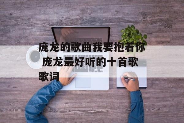 庞龙的歌曲我要抱着你 庞龙最好听的十首歌歌词-第1张图片-