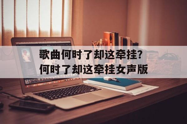歌曲何时了却这牵挂？何时了却这牵挂女声版-第1张图片-