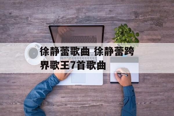 徐静蕾歌曲 徐静蕾跨界歌王7首歌曲-第1张图片-