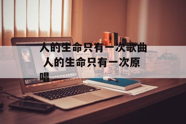 人的生命只有一次歌曲 人的生命只有一次原唱-第1张图片-