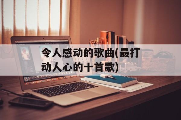 令人感动的歌曲(最打动人心的十首歌)-第1张图片-