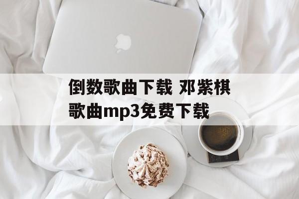 倒数歌曲下载 邓紫棋歌曲mp3免费下载-第1张图片-