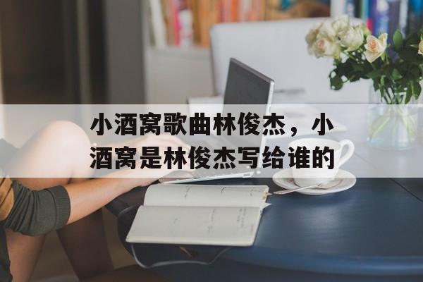 小酒窝歌曲林俊杰，小酒窝是林俊杰写给谁的-第1张图片-