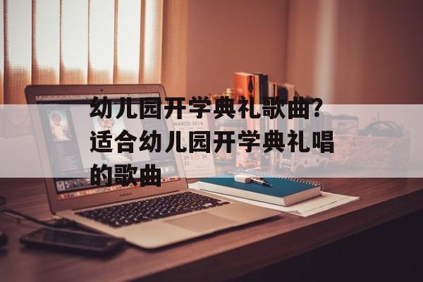 幼儿园开学典礼歌曲？适合幼儿园开学典礼唱的歌曲-第1张图片-