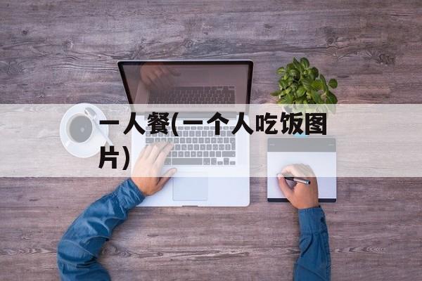 一人餐(一个人吃饭图片)-第1张图片-