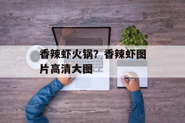 香辣虾火锅？香辣虾图片高清大图-第1张图片-