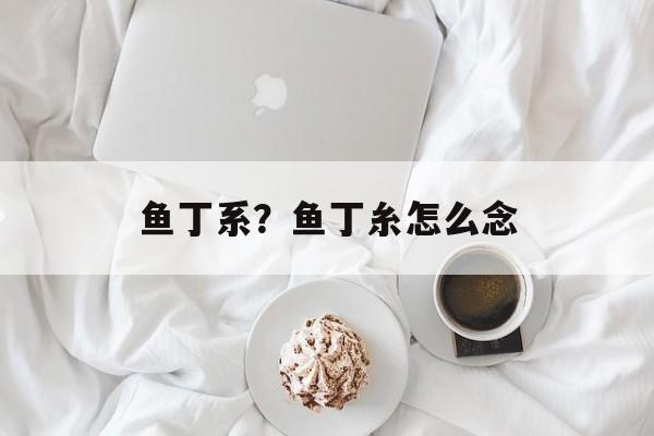 鱼丁系？鱼丁糸怎么念-第1张图片-