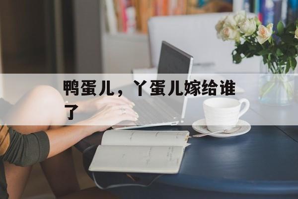 鸭蛋儿，丫蛋儿嫁给谁了-第1张图片-