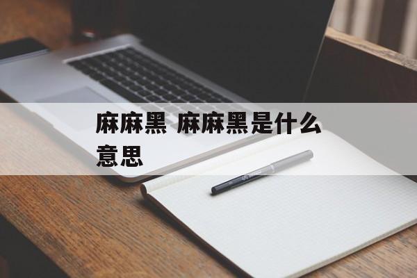 麻麻黑 麻麻黑是什么意思-第1张图片-